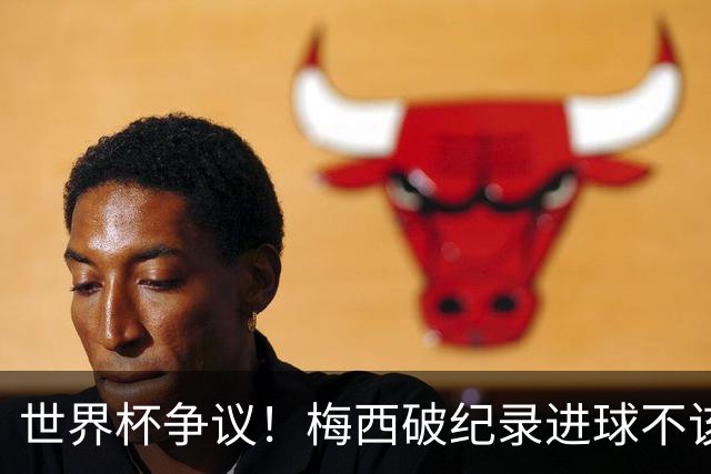 世界杯争议！梅西破纪录进球不该算！曼联传奇怒喷：VAR 全瞎了！