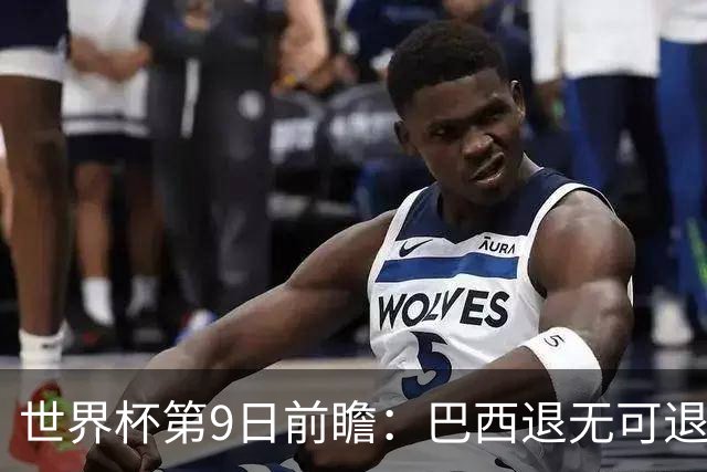 世界杯第9日前瞻：巴西退无可退亟需三分 美国回福地争连胜