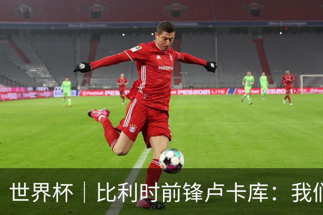 世界杯｜比利时前锋卢卡库：我们不想现在回家