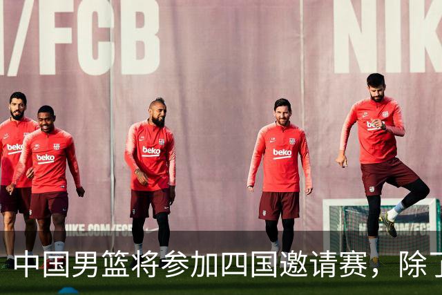中国男篮将参加四国邀请赛，除了两支欧洲队，还要对决非洲强队