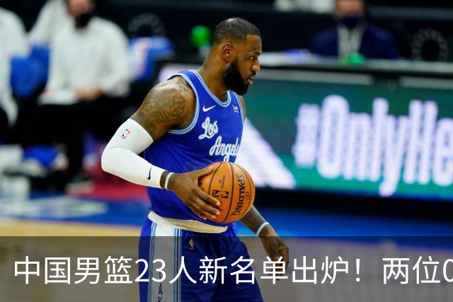 中国男篮23人新名单出炉！两位00后后卫成惊喜，郭士强太有魄力了