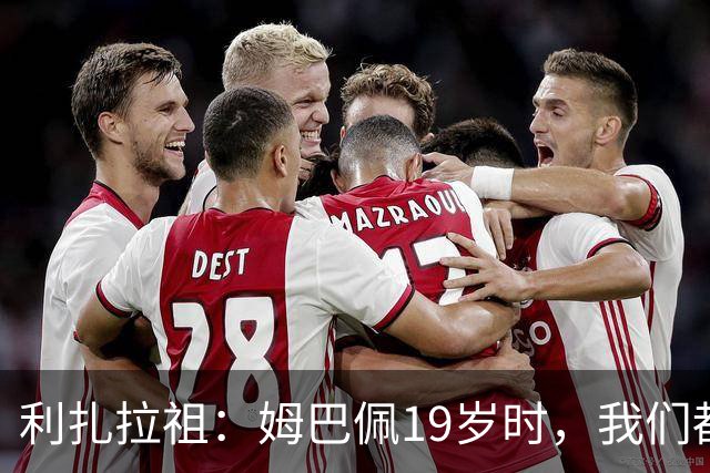 利扎拉祖：姆巴佩19岁时，我们都预测他现在应至少1座欧冠2座金球