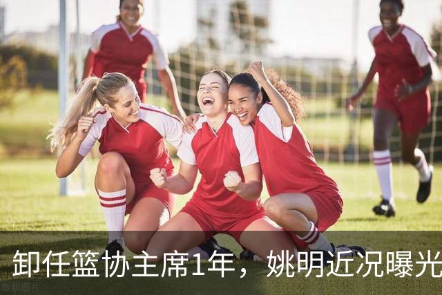卸任篮协主席1年，姚明近况曝光，再次印证易建联的那句评价