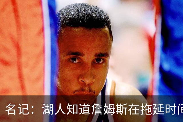 名记：湖人知道詹姆斯在拖延时间 湖人急需他做决定以便后续引援