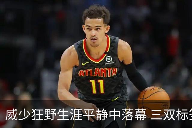威少狂野生涯平静中落幕 三双标签成就他也禁锢了他