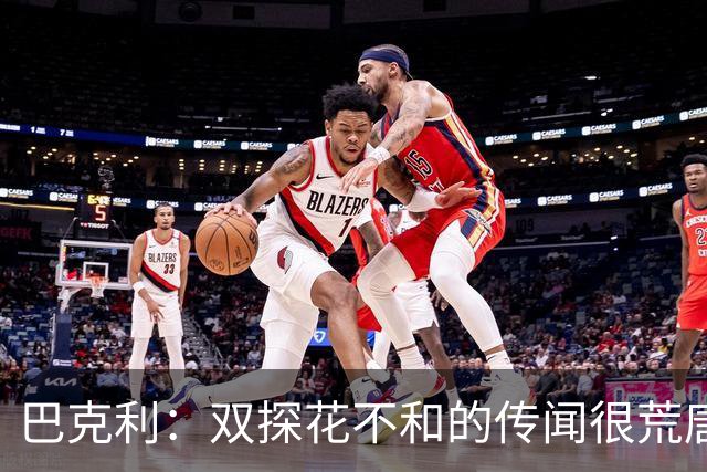 巴克利：双探花不和的传闻很荒唐 球员怎会不愿与顶级球星搭档？