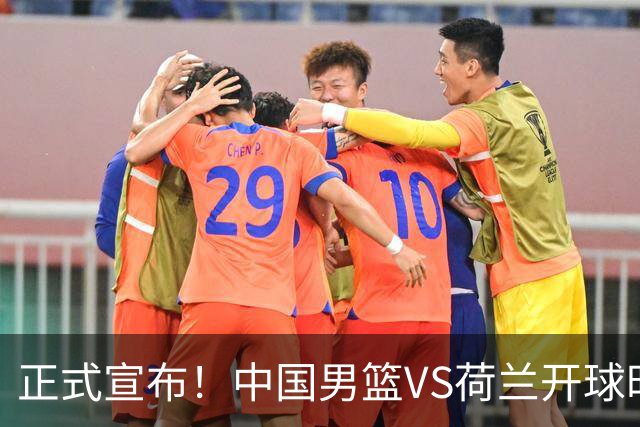 正式宣布！中国男篮VS荷兰开球时间确定，央视直播，郭士强争胜