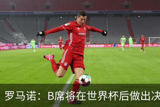 罗马诺：B席将在世界杯后做出决定 巴萨马竞均与其经纪人保持联系