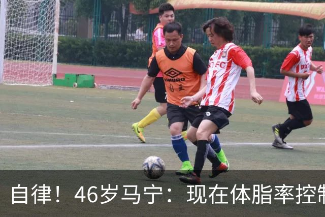 自律！46岁马宁：现在体脂率控制在11%左右 40岁以后红肉一口不吃