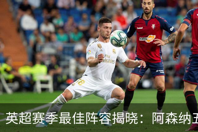 英超赛季最佳阵容揭晓：阿森纳五将入选，B费成中场核心