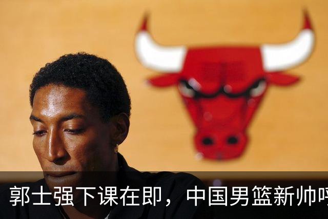 郭士强下课在即，中国男篮新帅呼声最高的三位本土教头