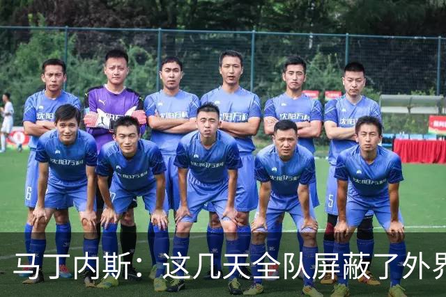 马丁内斯：这几天全队屏蔽了外界干扰，更衣室里的气氛也更加团结
