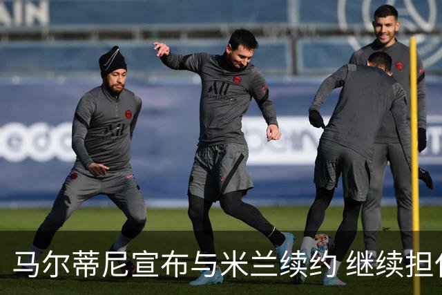 马尔蒂尼宣布与米兰续约 继续担任俱乐部技术总监