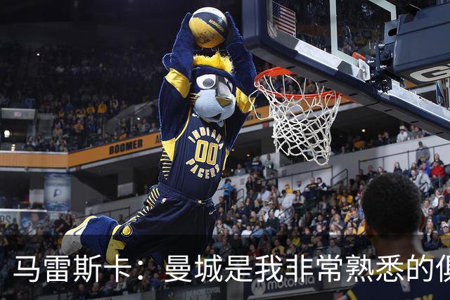 马雷斯卡：曼城是我非常熟悉的俱乐部，这是一个绝佳的机遇