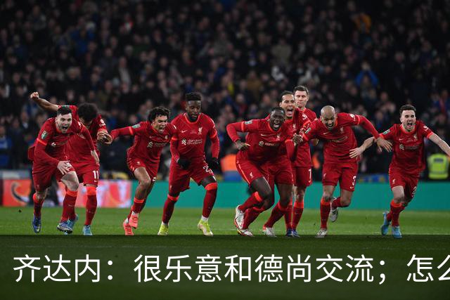齐达内：很乐意和德尚交流；怎么踢西班牙？这还不是我的目标
