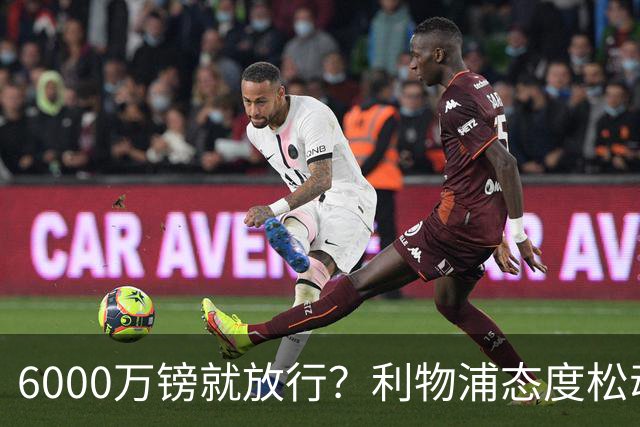 6000万镑就放行？利物浦态度松动，加克波离队悬念陡增