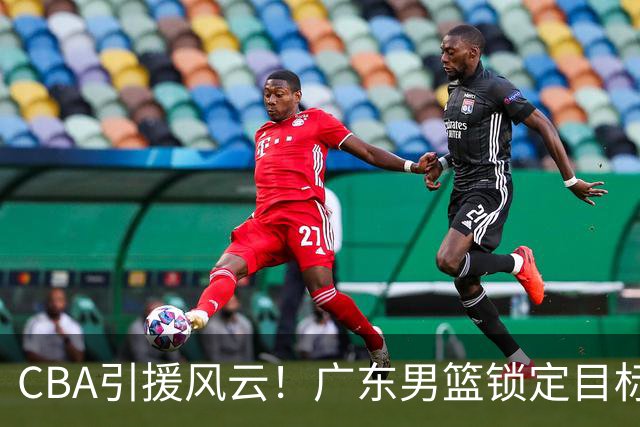 CBA引援风云！广东男篮锁定目标，杜锋心仪已久需花重金