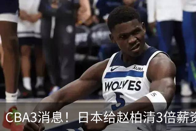 CBA3消息！日本给赵柏清3倍薪资，霍楠上任宁波总经理，中国男篮实力榜第八