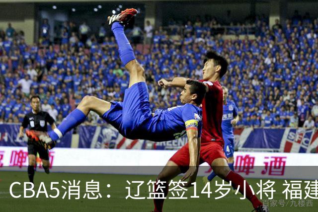 CBA5消息：辽篮签14岁小将 福建签强援 徐昕签美方经纪 徐杰刻苦特训